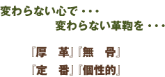 変わらない心で・・・変わらない革鞄を・・・ 『厚革』『無骨』『定番』 『個性的』