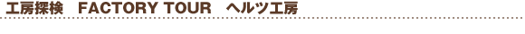 FACTORY TOUR   web�����J!�@�w���c�H�[