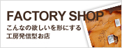 FACTORY SHOP こんなの欲しいを形にする工房発信型お店